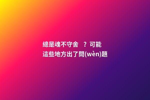 總是魂不守舍？可能這些地方出了問(wèn)題